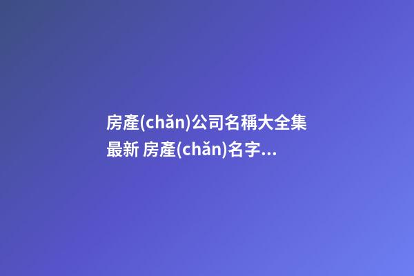 房產(chǎn)公司名稱大全集最新 房產(chǎn)名字大全取名-第1張-公司起名-玄機(jī)派